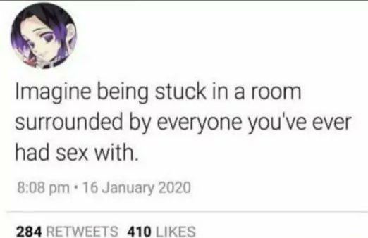 Imagine being stuck а room Surrounded everyone you've ever had sex with. 8:08 16 January 2020 284 RETWEETS 410 LIKES