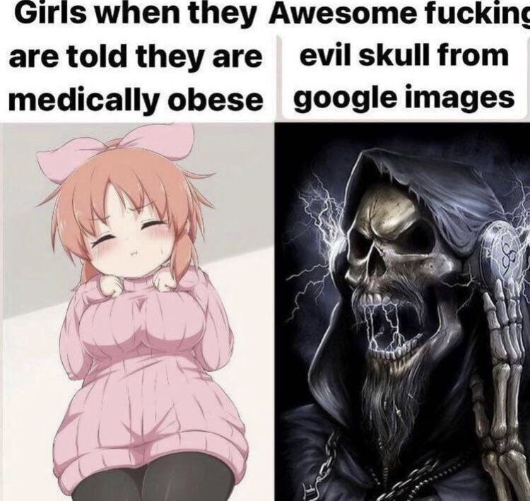 Girls when they Awesome are told they are evil skull from medically obese google images —у A