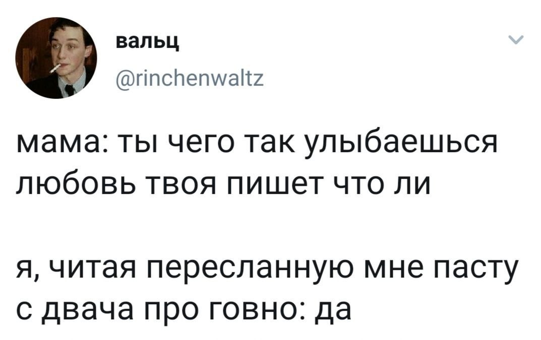 вальц @rinchenwaltz мама: ты чего так улыбаешься любовь твоя пишет что ли я, читая пересланную мне пасту с двача про говно: да