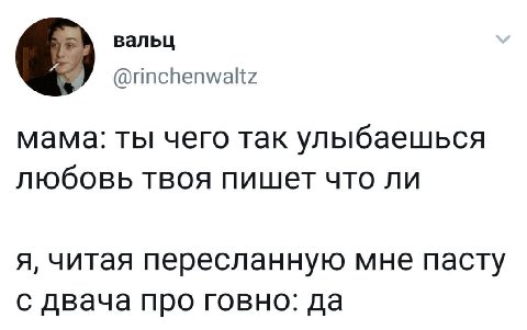 вальц @rinchenwaltz мама: ты чего так улыбаешься любовь твоя пишет что ли я, читая пересланную мне пасту с двача про говно: да