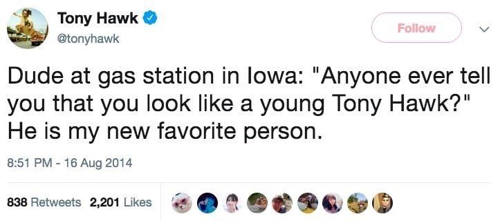 Tony Hawk @tonyhawk Dude at gas station in lowa: "Anyone ever tell you that you look like a young Tony Hawk?" He is my new favorite person. 8:51 16 Aug 2014 838 Retweets 2,201 Likes