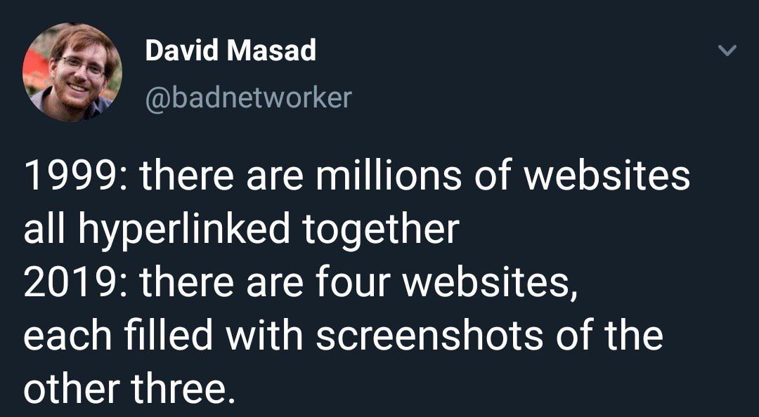 David Masad @badnetworker 1999: there are millions of websites all hyperlinked together 2019: there are four websites, each filled with screenshots of the other three.