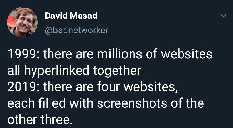David Masad @badnetworker 1999: there are millions of websites all hyperlinked together 2019: there are four websites, each filled with screenshots of the other three.