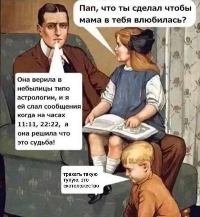 Пап, что ты сделал чтобы мама в тебя влюбилась? Она верила в 8 небылицы типо астрологии, и я слал сообщения когда на часах 11:11, 22:22, а она решила что это судьба! трахать такую тупую, это скотоложе