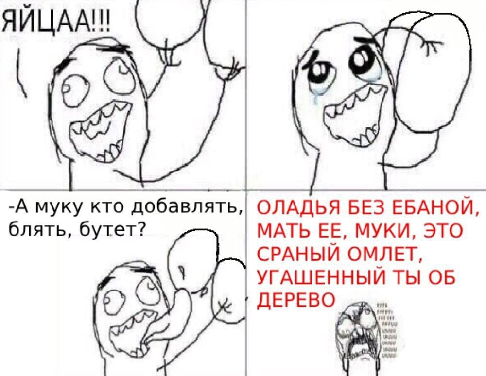 ЯЙЦАА!! -А муку кто добавлять, ОЛАДЬЯ БЕЗ ЕБАНОЙ, блять, бутет? МАТЬ ЕЕ, МУКИ, ЭТО СРАНЫЙ ОМЛЕТ, УГАШЕННЫЙ ТЫ ОБ
