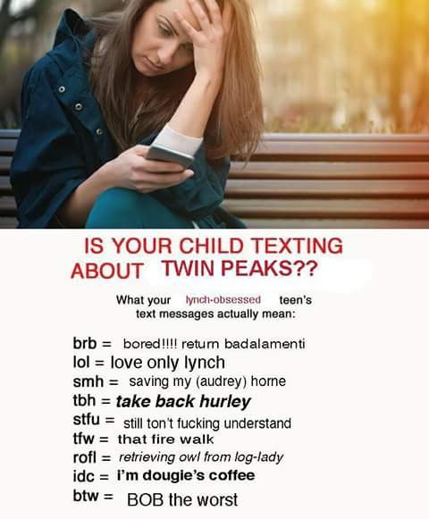 4 о IS YOUR CHILD TEXTING ABOUT TWIN PEAKS?? What your text messages actually mean: brb bored!!!! return badalamenti lol love only lynch smh saving my (audrey) home tbh take back hurley stfu still fuc