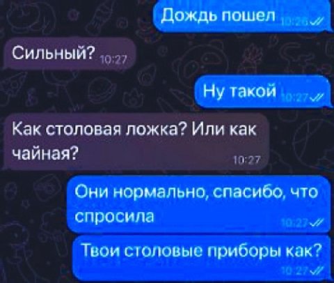 Дождь пошел Сильный? Ну такой Как столовая ложка? Или как чайная? Они нормально, спасибо, что спросила Твои столовые приборы как?
