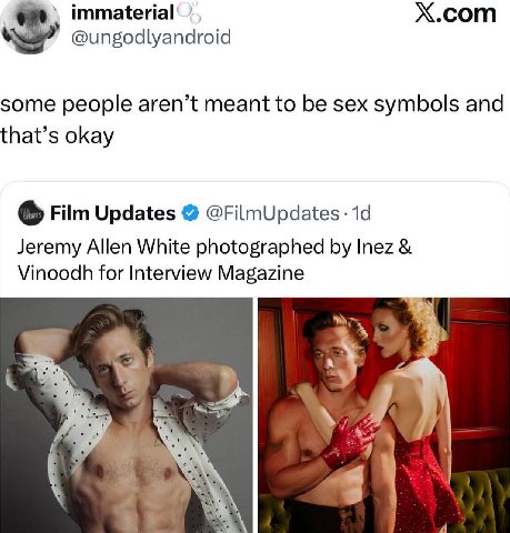 X.com @ungodlyandroid some people aren’t meant to be sex symbols and that’s okay Film Updates @FilmUpdates Jeremy Allen White photographed Inez Vinoodh for Interview Magazine a