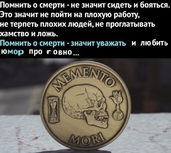 Помнить о смерти не значит сидеть и бояться. Это значит не пойти на плохую работу, не терпеть плохих людей, не проглатывать хамство и ложь. Помнить о смерти значит уважать и любить юмор про говно...