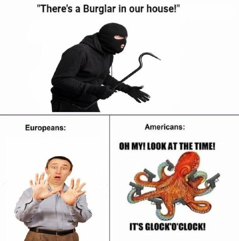 "There's a Burglar in our house!" Europeans: Americans: MY! LOOK AT THE TIME! IT'S GLOCK'O'CLOCK!