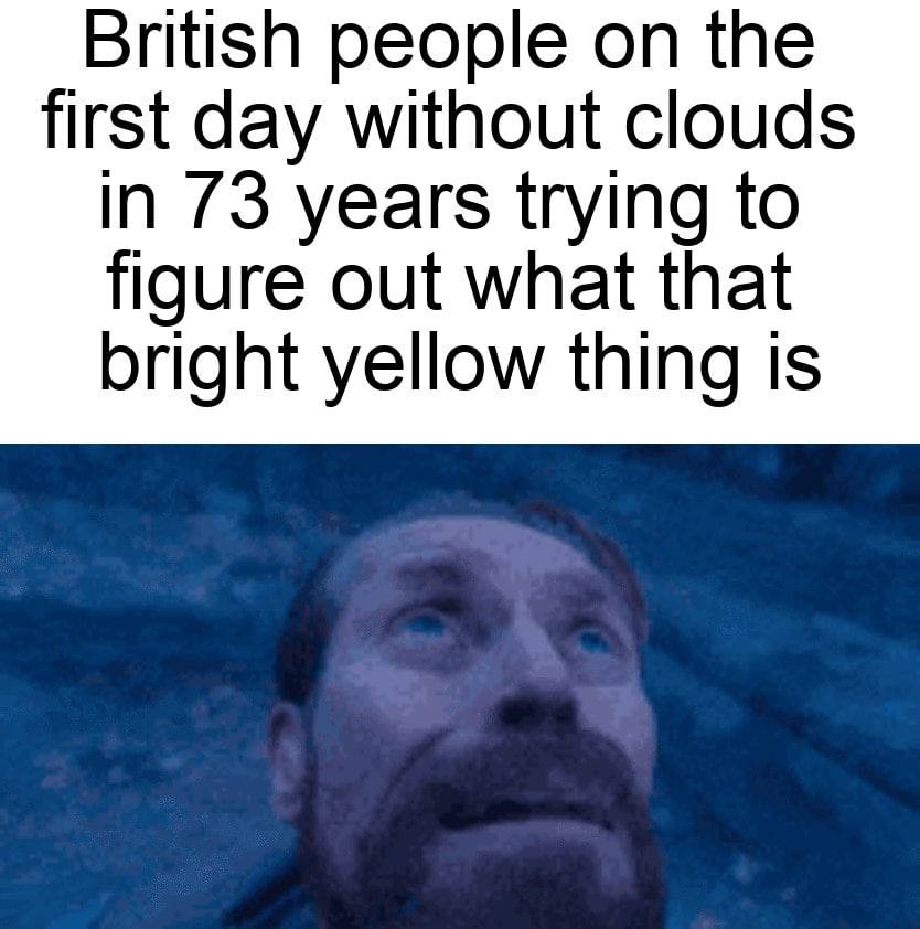 British people the first day without clouds In 73 years trying to figure out what that bright yellow thing 1$
