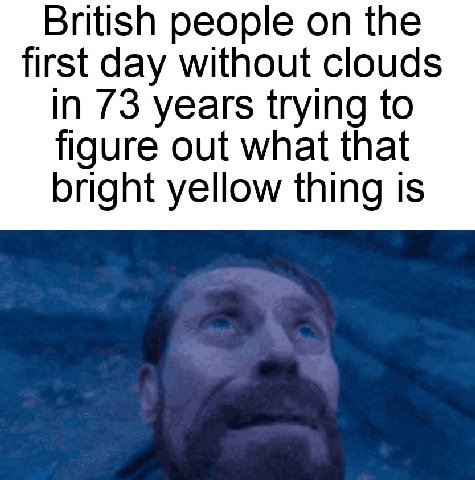 British people the first day without clouds In 73 years trying to figure out what that bright yellow thing 1$