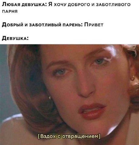 ЛювдАЯ ДЕВУШКА: Я ХОЧУ ДОБРОГО И ЗАБОТЛИВОГО ПАРНЯ ДОБРЫЙ И ЗАБОТЛИВЫЙ ПАРЕНЬ: ПРИВЕТ ДЕВУШКА: [Вздожсотвращением]