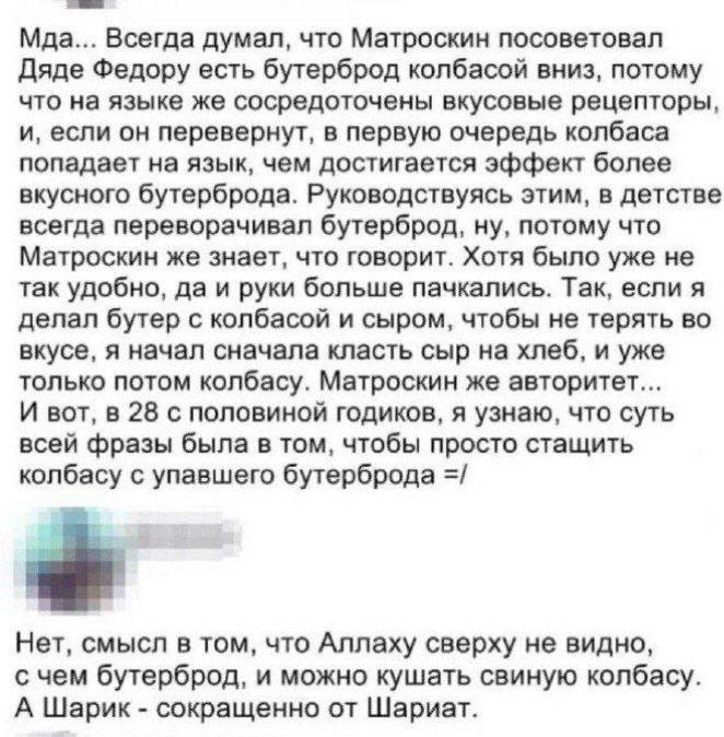 Мда... Всегда думал, что Матроскин посоветовал Дяде Федору есть бутерброд колбасой вниз, потому что на языке же сосредоточены вкусовые рецепторы, и, если он перевернут, в первую очередь колбаса попада
