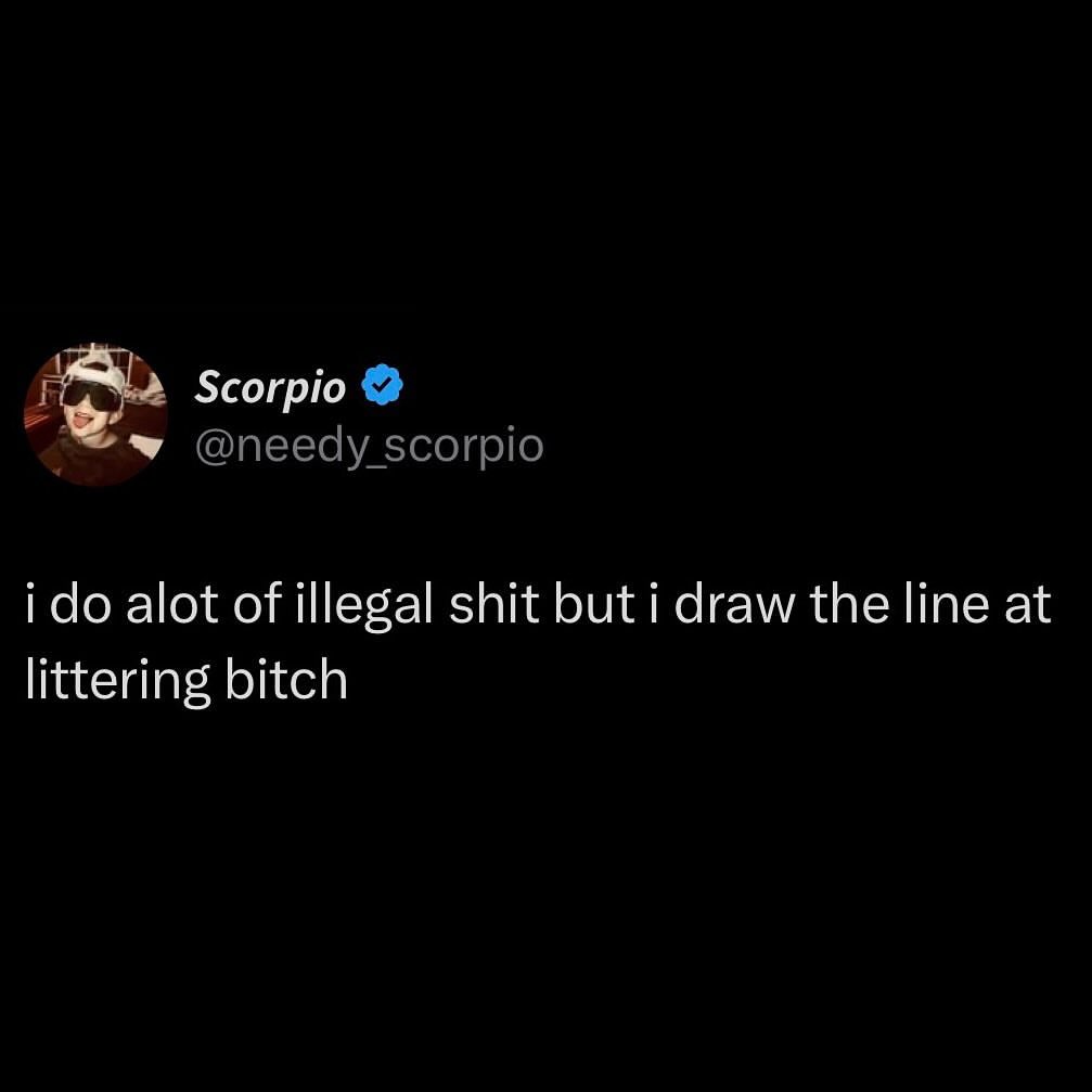 Scorpio @needy scorpio i alot of illegal shit but i draw the line at littering bitch