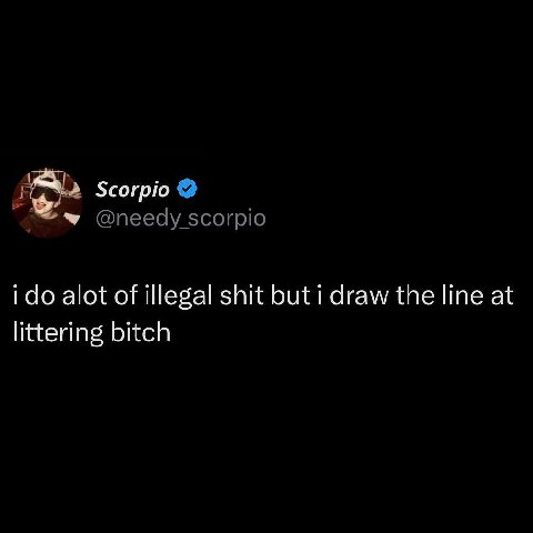 Scorpio @needy scorpio i alot of illegal shit but i draw the line at littering bitch