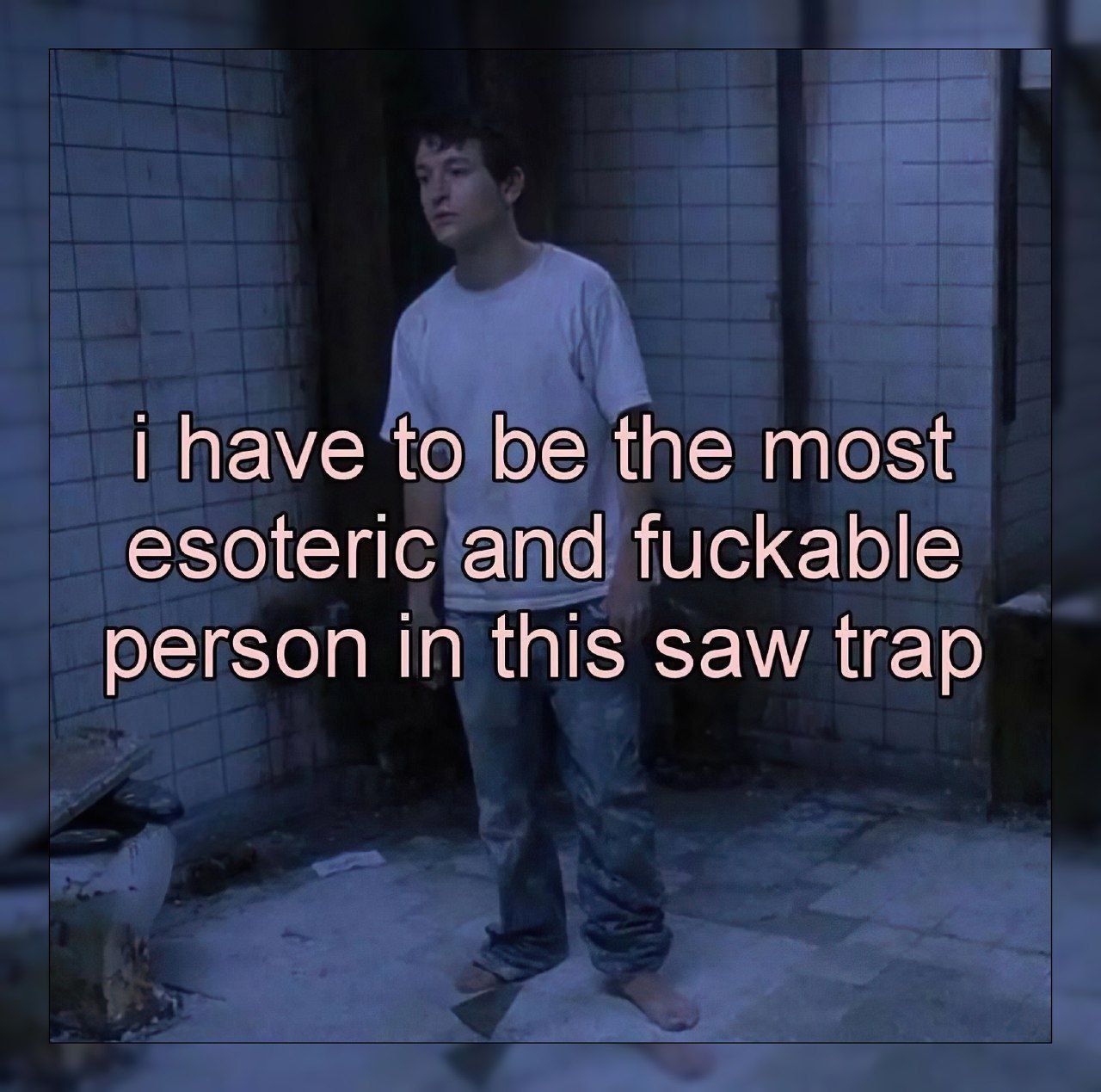 have to be the most esoteric and fuckable person in this saw trap