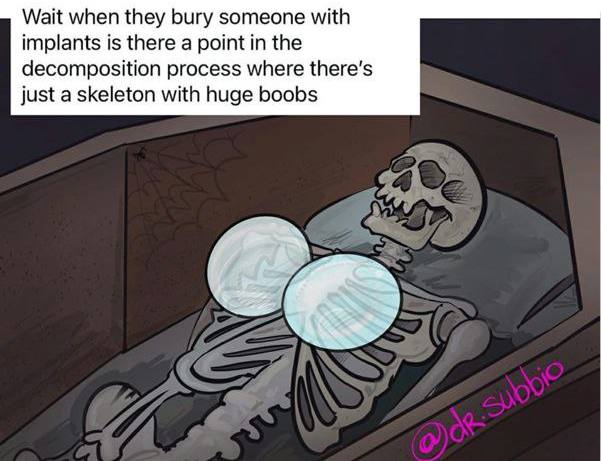 Wait when they bury someone with implants is there a point in the decomposition process where just a skeleton with huge boobs