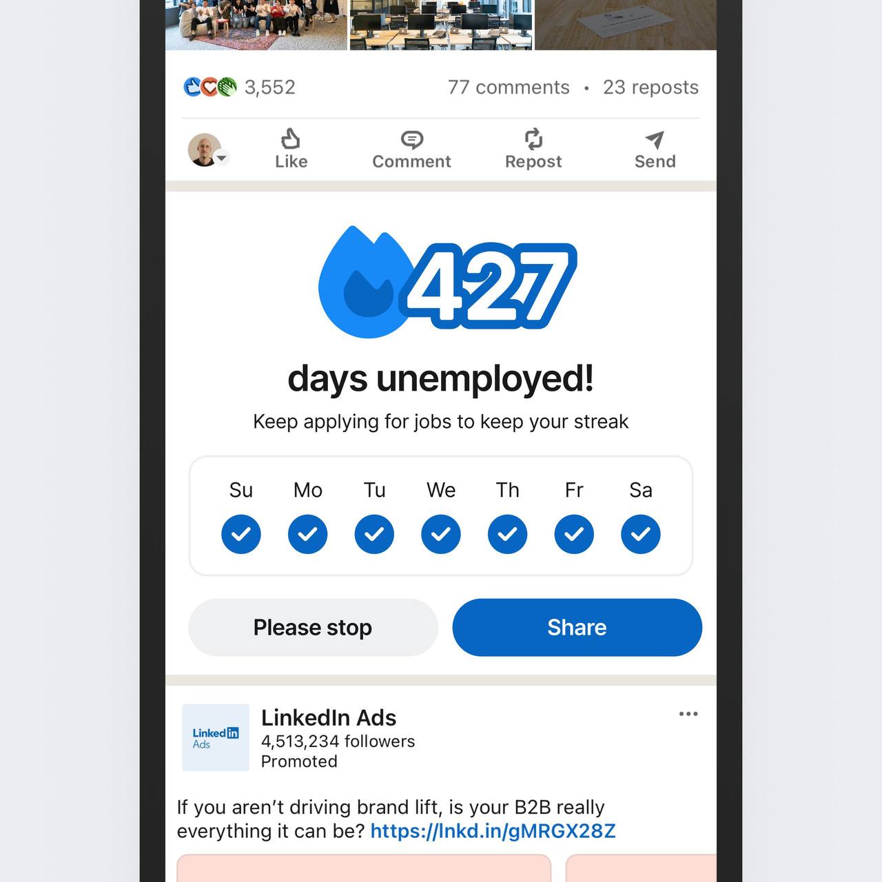 77 comments 3,552 23 reposts 4 Like Comment Repost Send days unemployed! Keep applying for jobs to keep your streak We ооо Please stop LinkedIn Ads followers Promoted If you driving brand lift, is you