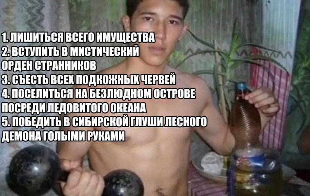 1. ЛИШИТЬСЯ ВСЕГО ИМУЩЕСТВА 2: ВСТУПИТЬ В МИСТИЧЕСКИЙ ОРДЕН СТРАННИКОВ 3. СЪЕСТЬ ВСЕХ ПОДКОЖНЫХ ЧЕРВЕЙ 4. ПОСЕЛИТЬСЯ НА БЕЗЛЮДНОМ ОСТРОВЕ ПОСРЕДИ ЛЕДОВИТОГО ОКЕАНА 5. ПОБЕДИТЬ В СИБИРСКОЙ ГЛУШИ ЛЕСНОГ