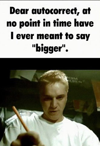 Dear autocorrect, at no point in time have ever meant to say "bigger".