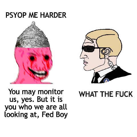 PSYOP ME HARDER You may monitor WHAT THE FUCK yes. But it is you who we are all looking at, Fed Boy