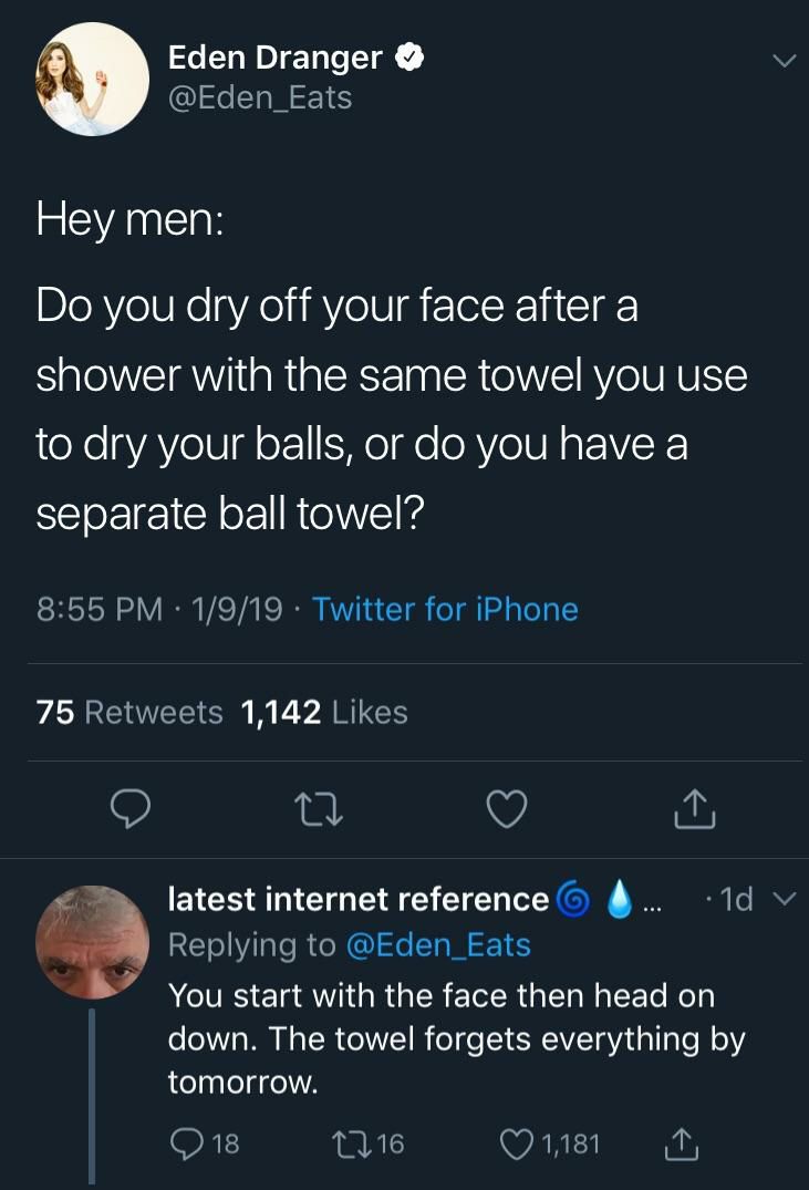 Eden Dranger Неу теп: you dry off your face after a shower with the same towel you use to dry your balls, or you have a separate ball towel? 75 1,142 latest internet reference 4. You start with the fa
