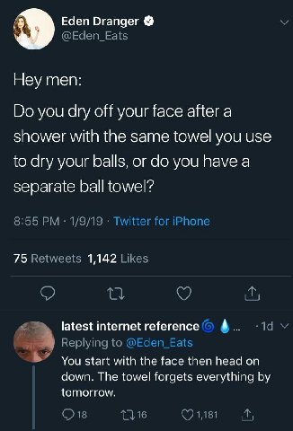 Eden Dranger Неу теп: you dry off your face after a shower with the same towel you use to dry your balls, or you have a separate ball towel? 75 1,142 latest internet reference 4. You start with the fa