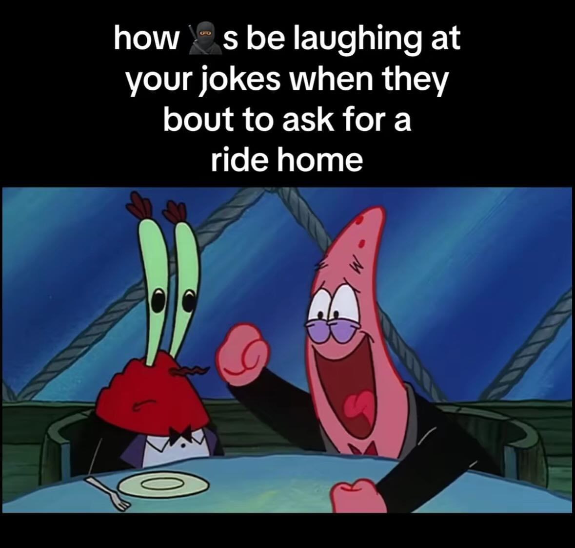 how be laughing at your jokes when they bout to ask fora ride home