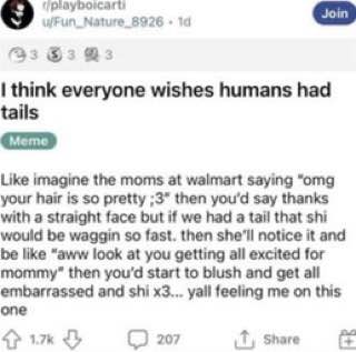 9 wFun_Nature 8926 14 33 think everyone wishes humans had tails Like imagine the moms at walmart saying “omg your hair is so pretty ;3" then you'd say thanks with a straight face but if we had a tail 