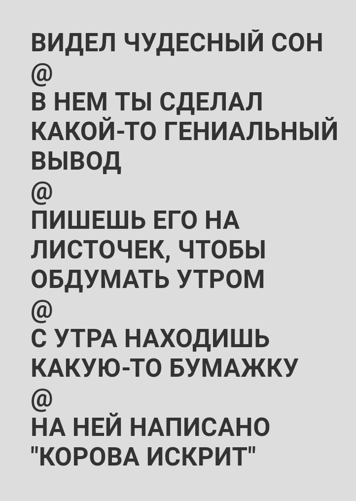 ВИДЕЛ ЧУДЕСНЫЙ СОН В НЕМ ТЫ СДЕЛАЛ КАКОЙ-ТО ГЕНИАЛЬНЫЙ ВЫВОД ПИШЕШЬ ЕГО НА ЛИСТОЧЕК, ЧТОБЫ ОБДУМАТЬ УТРОМ С УТРА НАХОДИШЬ КАКУЮ-ТО БУМАЖКУ НА НЕЙ НАПИСАНО "КОРОВА ИСКРИТ"