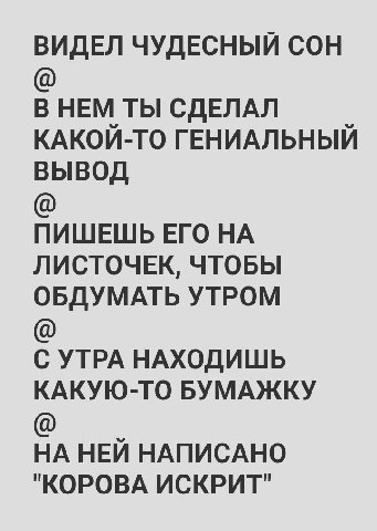 ВИДЕЛ ЧУДЕСНЫЙ СОН В НЕМ ТЫ СДЕЛАЛ КАКОЙ-ТО ГЕНИАЛЬНЫЙ ВЫВОД ПИШЕШЬ ЕГО НА ЛИСТОЧЕК, ЧТОБЫ ОБДУМАТЬ УТРОМ С УТРА НАХОДИШЬ КАКУЮ-ТО БУМАЖКУ НА НЕЙ НАПИСАНО "КОРОВА ИСКРИТ"