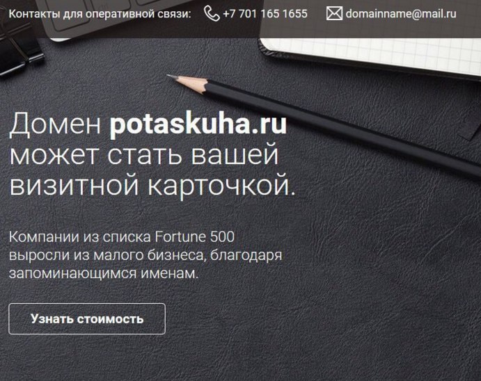 Контакты для оперативной связи: +7 701 165 1655 domainname@mail.ru Домен potaskuha.ru может стать вашей визитной карточкой Компании из списка Fortune 500 выросли из малого бизнеса, благодаря запоминаю