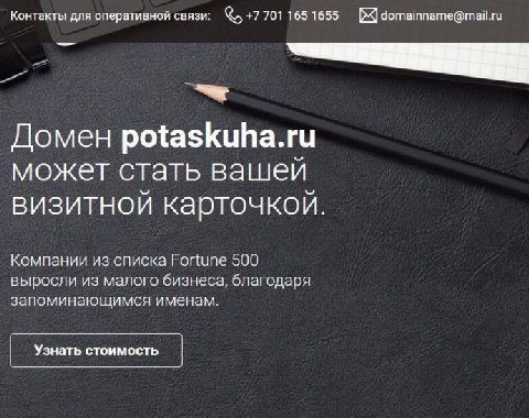 Контакты для оперативной связи: +7 701 165 1655 domainname@mail.ru Домен potaskuha.ru может стать вашей визитной карточкой Компании из списка Fortune 500 выросли из малого бизнеса, благодаря запоминаю