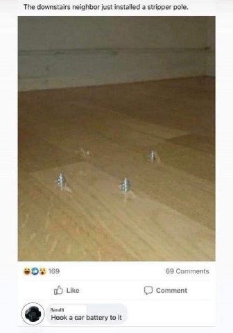 The downstairs neighbor just installed a stripper pole. 169 69 Comments Like Comment Bandit Hook а car battery to it