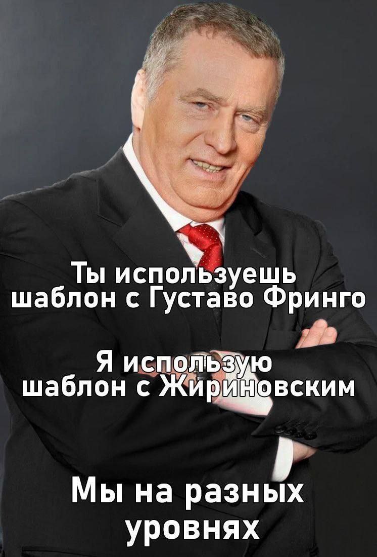 Ты используешь шаблон с Густаво Фринго Я использую шаблон с Ж ОВСКИМ Мы на разных уровнях