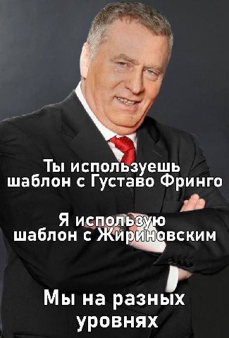 Ты используешь шаблон с Густаво Фринго Я использую шаблон с Ж ОВСКИМ Мы на разных уровнях