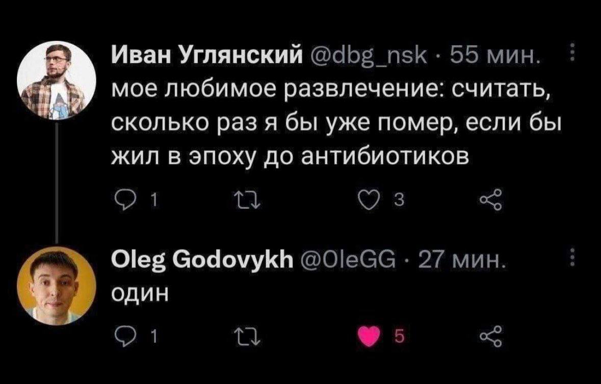 Иван Углянский 55 мин. мое любимое развлечение: считать, сколько раз я бы уже помер, если бы жил в эпоху до антибиотиков 1 3 Oleg Godovykh 27 мин. 7 один 1 5