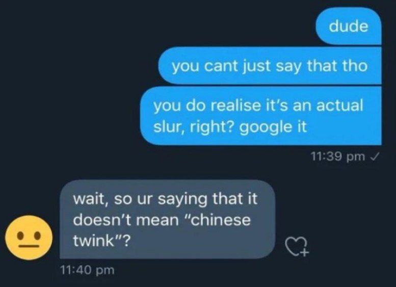 dude you cant just say that tho you realise it's an actual slur, right? google it wait, so saying that it doesn’t mean “chinese twink"?