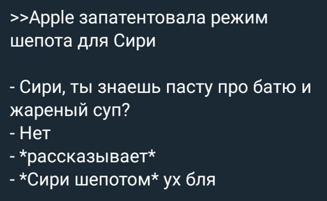 >>Apple запатентовала режим шепота для Сири Сири, ты знаешь пасту про батю и жареный суп? Нет храссказывает* *Сири шепотом* бля