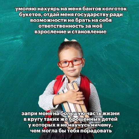 умоляю нахуярь на меня бантов колготок букетов, отдай меня государству ради возможности не брать на себя ответственность за мое взросление и становление запри меня:набольш жизни етеи в кругу таких же 