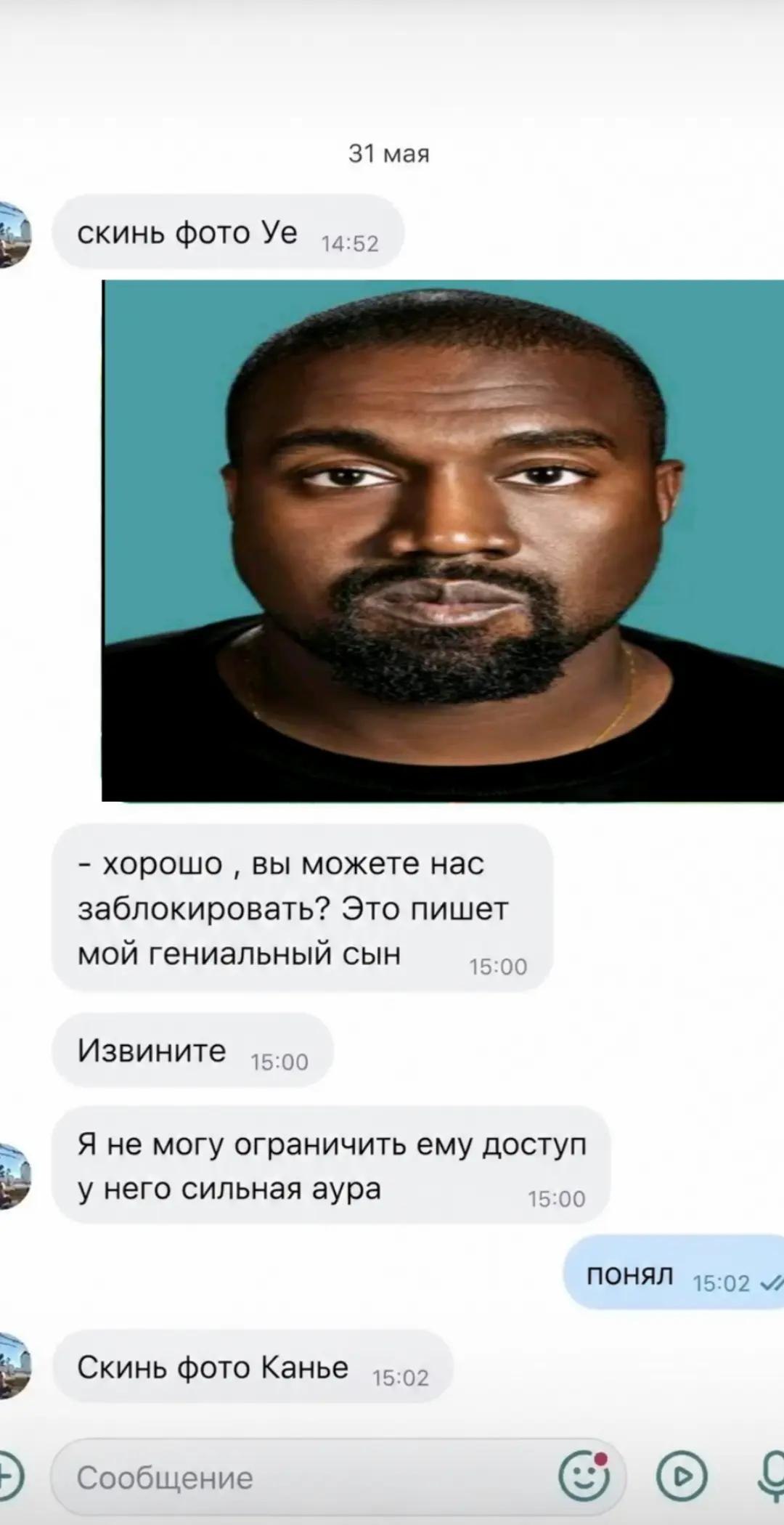 31 мая скинь фото a. хорошо вы можете нас заблокировать? Это пишет мой гениальный сын 15:00 Извините 15:00 Я не могу ограничить ему доступ у него сильная аура 15:00 ПОНЯЛ Скинь фото Канье Сообщение