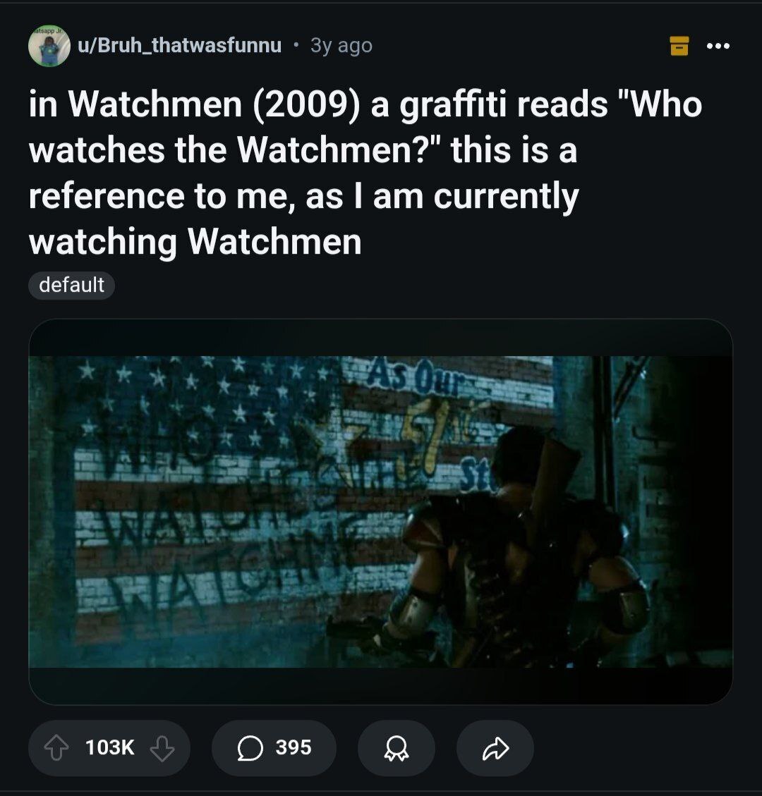 u/Bruh_thatwasfunnu Watchmen (2009) a graffiti reads "Who watches the Watchmen?" this is a reference to me, as currently watching Watchmen default О 395