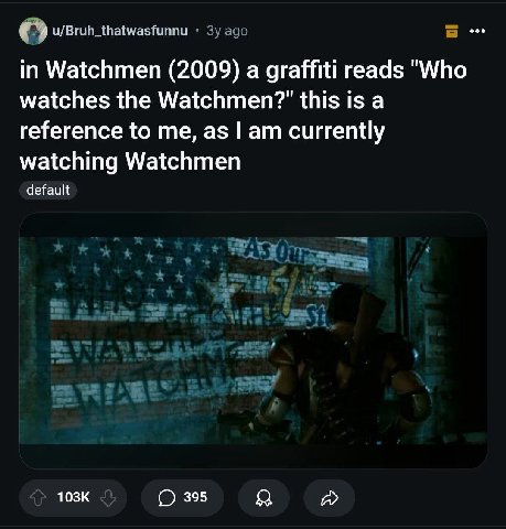 u/Bruh_thatwasfunnu Watchmen (2009) a graffiti reads "Who watches the Watchmen?" this is a reference to me, as currently watching Watchmen default О 395