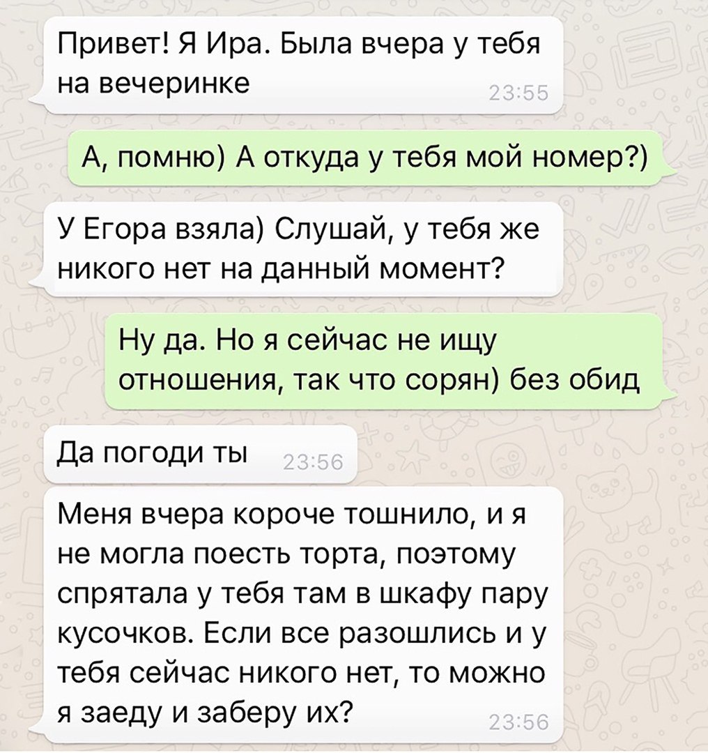 Привет! Я Ира. Была вчера у тебя на вечеринке А, помню) А откуда у тебя мой номер?) У Егора взяла) Слушай, у тебя же никого нет на данный момент? Ну да. Но я сейчас не ищу отношения, так что сорян) бе