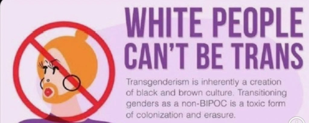 WHITE PEOPLE CAN'T BE TRANS Transgenderism is inherently a creation of black and brown culture. Transitioning genders as а non-BIPOC is a toxic form of colonization and erasure.