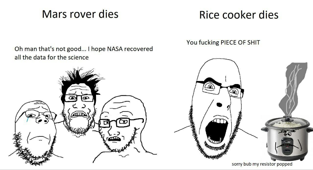 Mars rover dies Rice cooker dies You fucking PIECE OF SHIT man that's not good... hope NASA recovered all the data for the science у sorry bub my resistor popped