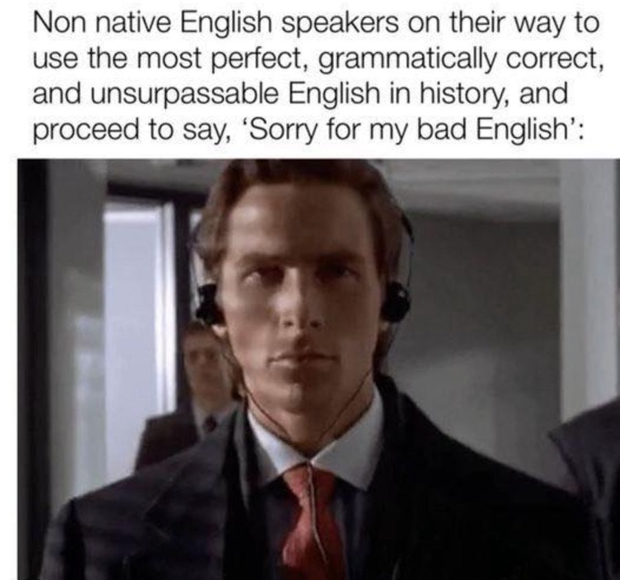 Non native English speakers their way to use the most perfect, grammatically correct, and unsurpassable English in history, and proceed to say, ‘Sorry for my bad English’: