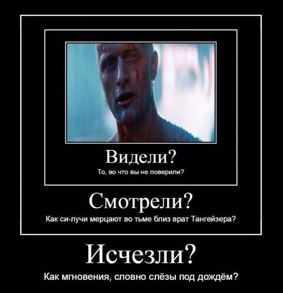 Видели? То, во что вы не поверили? Смотрели? Как си-лучи мерцают во тьме близ врат Тангейзера? Исчезли? Как мгновения, словно слёзы под дождём?