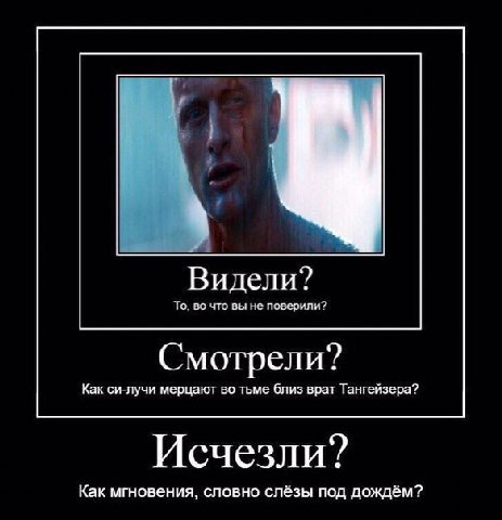 Видели? То, во что вы не поверили? Смотрели? Как си-лучи мерцают во тьме близ врат Тангейзера? Исчезли? Как мгновения, словно слёзы под дождём?